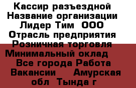 Кассир разъездной › Название организации ­ Лидер Тим, ООО › Отрасль предприятия ­ Розничная торговля › Минимальный оклад ­ 1 - Все города Работа » Вакансии   . Амурская обл.,Тында г.